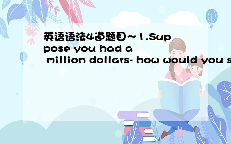 英语语法4道题目～1.Suppose you had a million dollars- how would you spend it?这句是相当于if的 与现在事实相反 的虚拟用法吧?Suppose you didn't know where your next meal was coming from?请问suppose有虚拟用法吗?这句