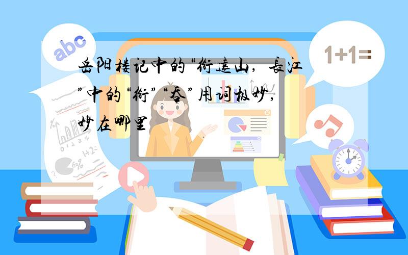 岳阳楼记中的“衔远山,呑长江”中的“衔”“吞”用词极妙,妙在哪里