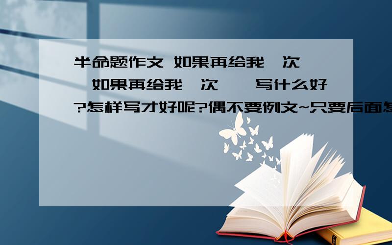 半命题作文 如果再给我一次……如果再给我一次……写什么好?怎样写才好呢?偶不要例文~只要后面怎么补充题目和写什么样的例子好~