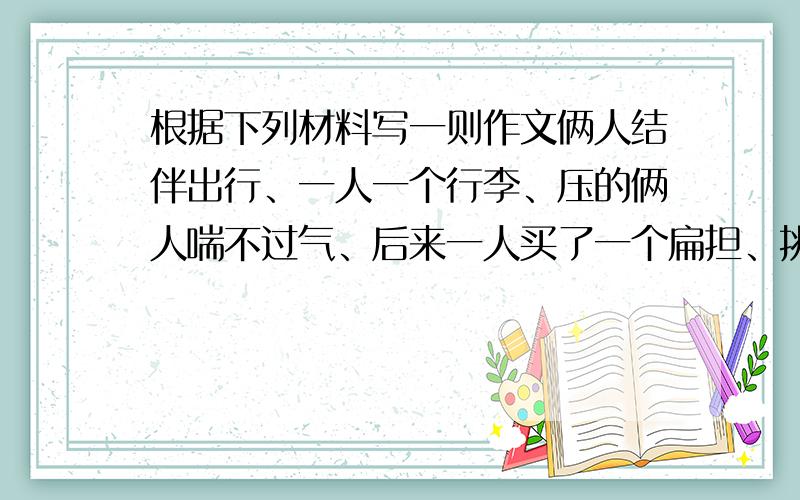 根据下列材料写一则作文俩人结伴出行、一人一个行李、压的俩人喘不过气、后来一人买了一个扁担、挑着行李、则轻了许多、