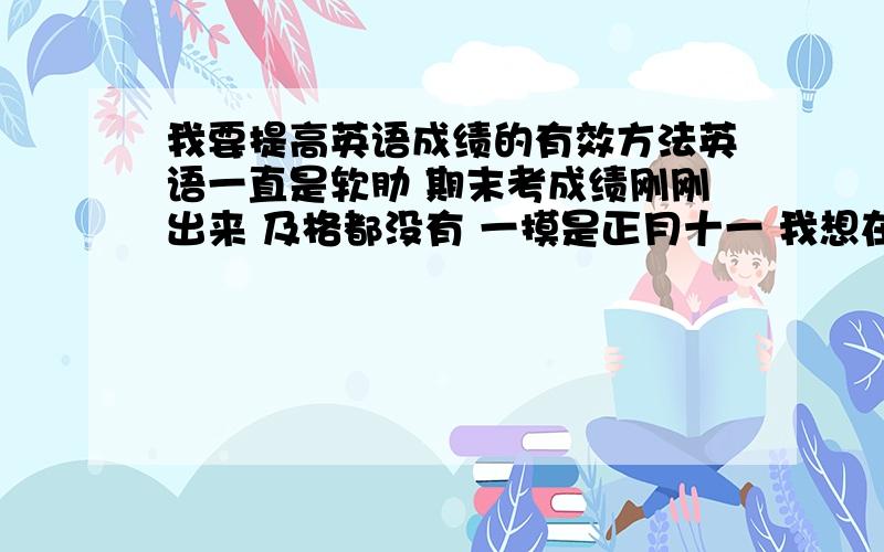 我要提高英语成绩的有效方法英语一直是软肋 期末考成绩刚刚出来 及格都没有 一摸是正月十一 我想在这期间提高英语成绩 怎么说加上听力都得到90及格线 接下来到一摸我打算一直学英语