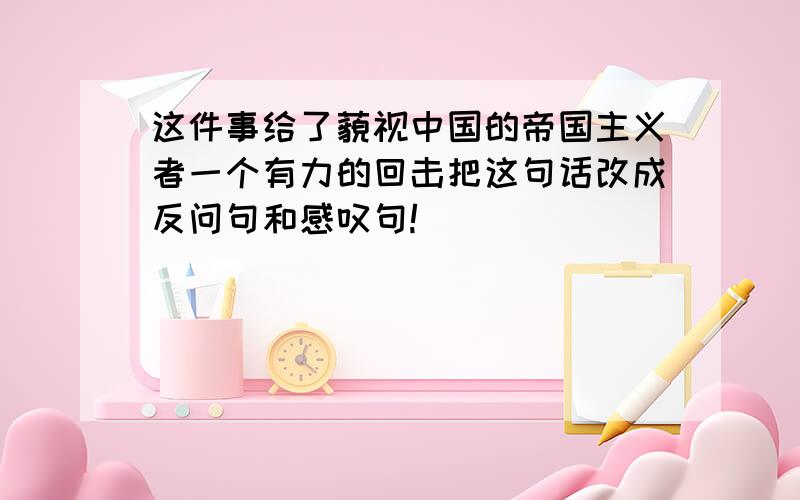 这件事给了藐视中国的帝国主义者一个有力的回击把这句话改成反问句和感叹句!