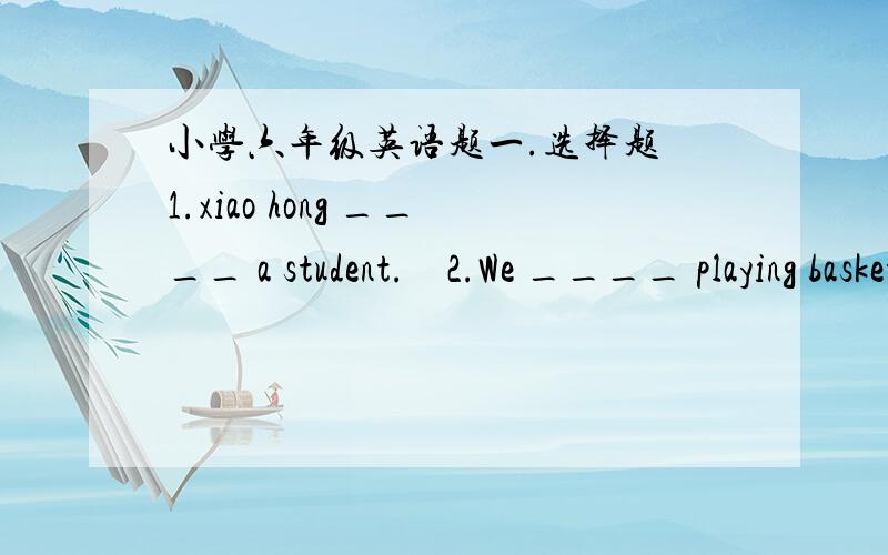 小学六年级英语题一.选择题 1.xiao hong ____ a student.    2.We ____ playing basketball.A.am    B.is  C.are3.Don't ______   A.smoke   B.smoking   C.smokes 4.Let's ___________A.go to school.B.goes to school.C.going to school.