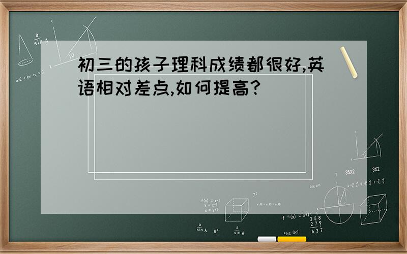 初三的孩子理科成绩都很好,英语相对差点,如何提高?