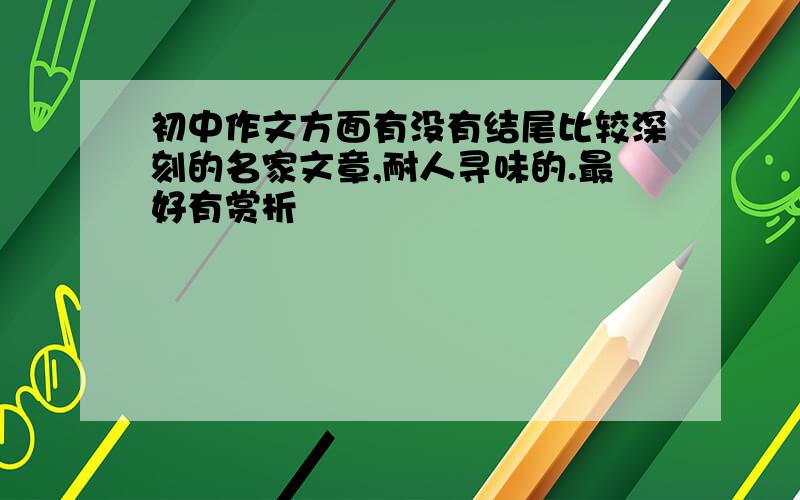 初中作文方面有没有结尾比较深刻的名家文章,耐人寻味的.最好有赏析