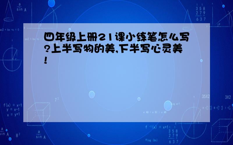 四年级上册21课小练笔怎么写?上半写物的美,下半写心灵美!