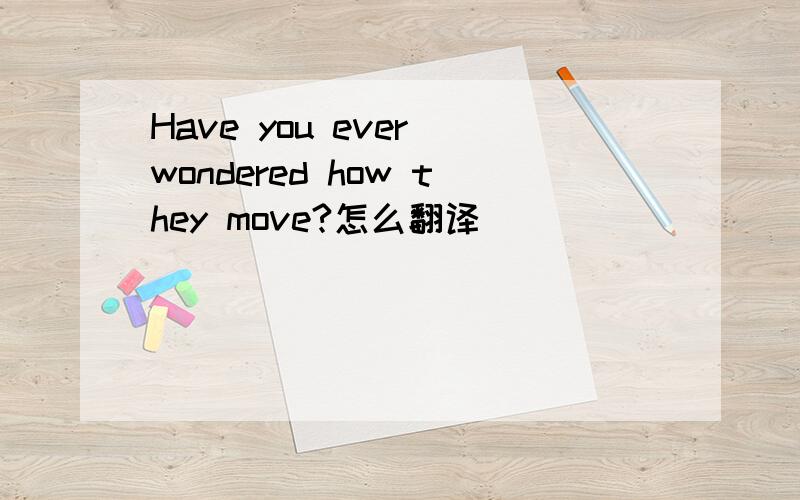 Have you ever wondered how they move?怎么翻译