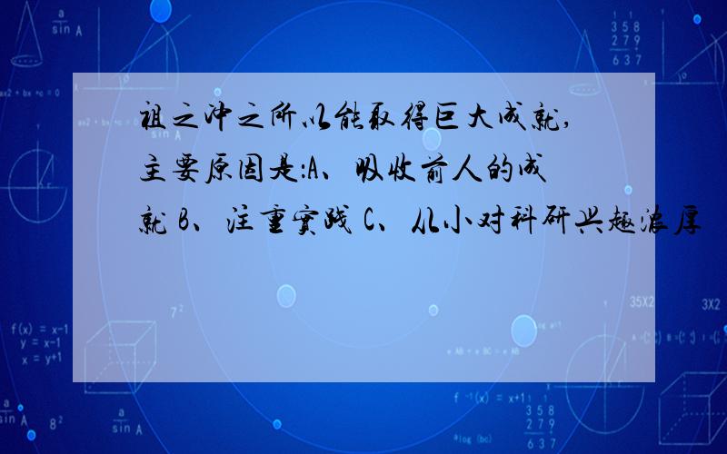 祖之冲之所以能取得巨大成就,主要原因是：A、吸收前人的成就 B、注重实践 C、从小对科研兴趣浓厚