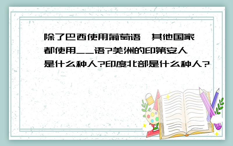 除了巴西使用葡萄语,其他国家都使用__语?美洲的印第安人是什么种人?印度北部是什么种人?