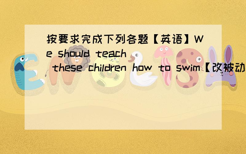 按要求完成下列各题【英语】We should teach these children how to swim【改被动】This kind of flower may be found in Tibet【改一般疑问】We have been in China for two years【改以it开头的同义句】Students should be allowe