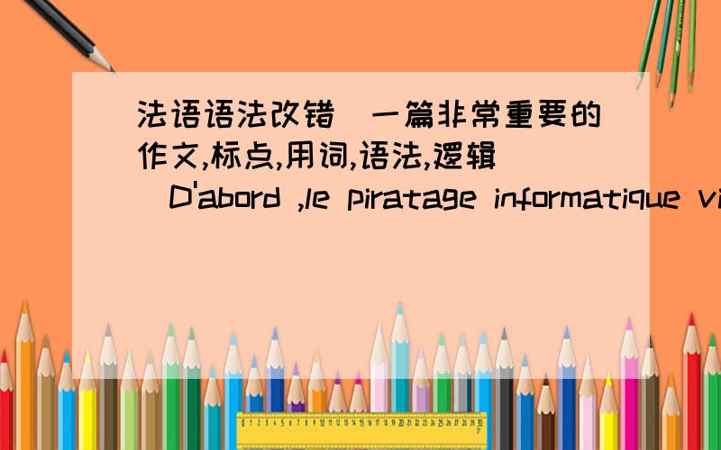 法语语法改错（一篇非常重要的作文,标点,用词,语法,逻辑）D'abord ,le piratage informatique viole la propriete intellectuelle .Les CDs de version officielle sont fabriqués par les travaux des chanteurs et d'autre travailleur ,co