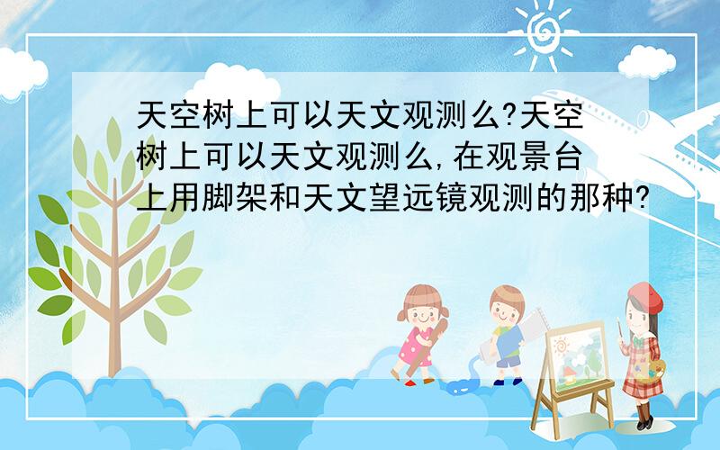 天空树上可以天文观测么?天空树上可以天文观测么,在观景台上用脚架和天文望远镜观测的那种?