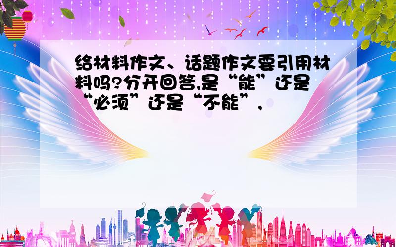 给材料作文、话题作文要引用材料吗?分开回答,是“能”还是“必须”还是“不能”,