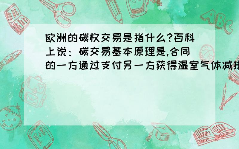 欧洲的碳权交易是指什么?百科上说：碳交易基本原理是,合同的一方通过支付另一方获得温室气体减排额,买方可以将购得的减排额用于减缓温室效应从而实现其减排的目标.