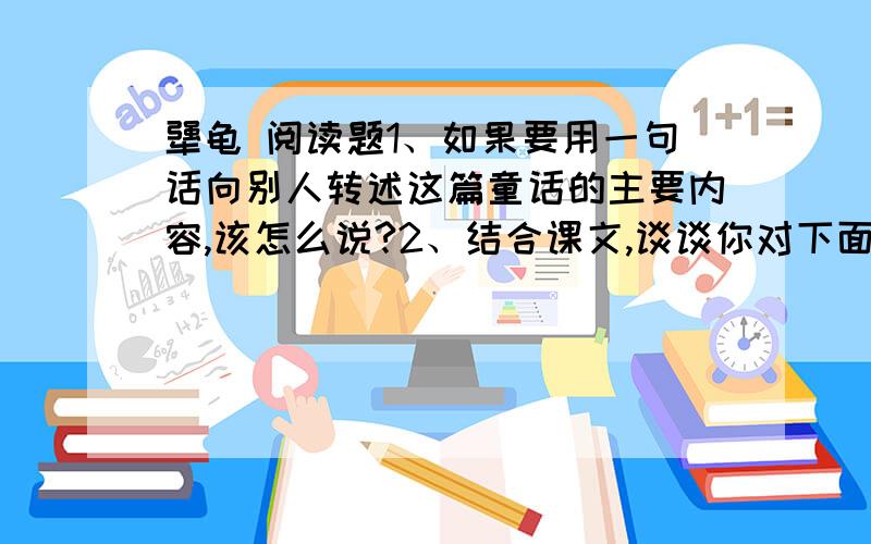 犟龟 阅读题1、如果要用一句话向别人转述这篇童话的主要内容,该怎么说?2、结合课文,谈谈你对下面句子的理解.（1）为什么我不去参加这有史以来最热闹的婚礼呢?（2）在池塘边它看到了一