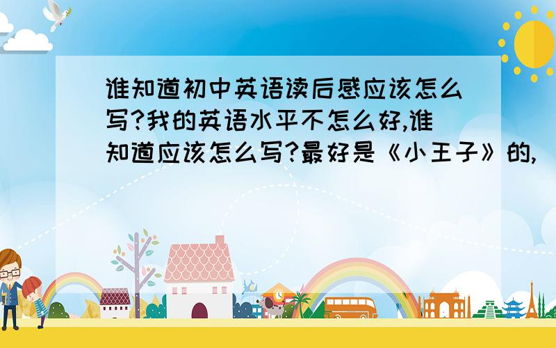 谁知道初中英语读后感应该怎么写?我的英语水平不怎么好,谁知道应该怎么写?最好是《小王子》的,