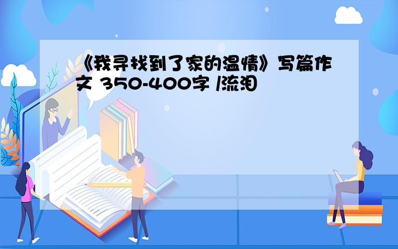 《我寻找到了家的温情》写篇作文 350-400字 /流泪