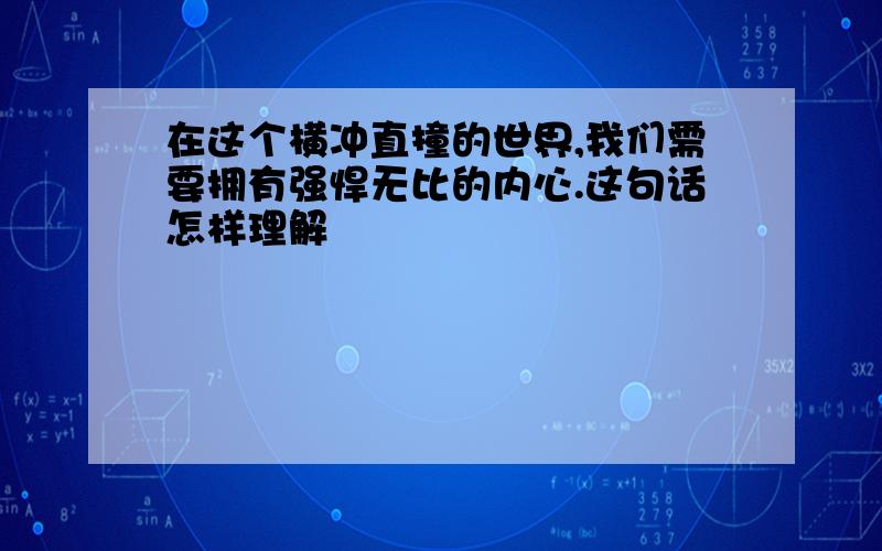 在这个横冲直撞的世界,我们需要拥有强悍无比的内心.这句话怎样理解