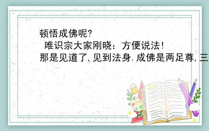 顿悟成佛呢? 唯识宗大家刚晓：方便说法!那是见道了,见到法身.成佛是两足尊,三身成就.一定得三大阿僧祗劫!在娑婆世界你也不可能成佛的,娑婆只有化身佛,如二千五百年前的释迦牟尼,