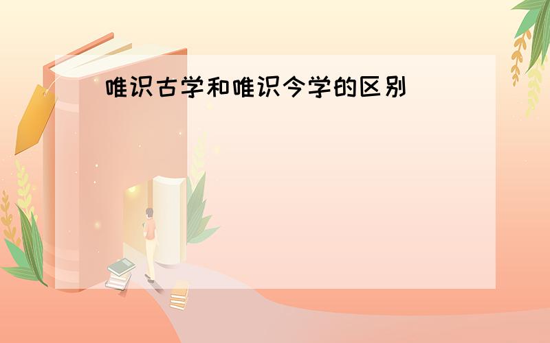 唯识古学和唯识今学的区别