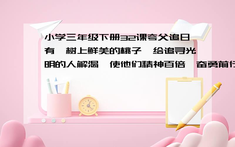 小学三年级下册32课夸父追日有一树上鲜美的桃子,给追寻光明的人解渴,使他们精神百倍,奋勇前行.追寻光明的人是指_________的人,这句话赞扬了夸父的________________精神.