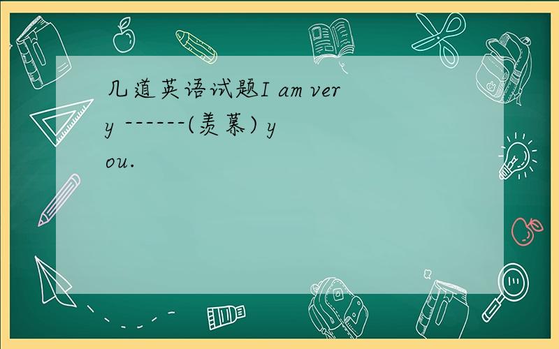 几道英语试题I am very ------(羡慕) you.