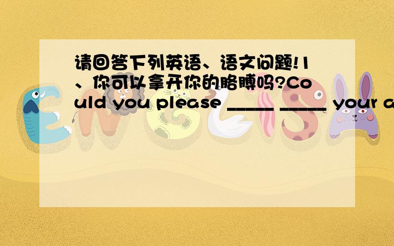 请回答下列英语、语文问题!1、你可以拿开你的胳膊吗?Could you please _____ _____ your arm?2、她对于我的礼物一点都不满意.She is _____ _____ _____ happy about my present.3、“他们不仅保护着这里的一兽一