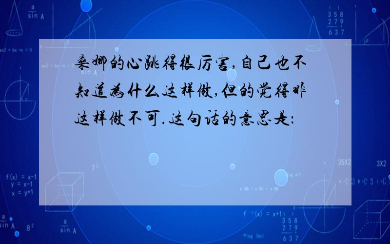 桑娜的心跳得很厉害,自己也不知道为什么这样做,但的觉得非这样做不可.这句话的意思是：