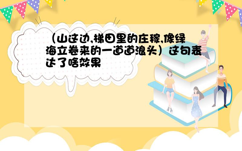 （山这边,梯田里的庄稼,像绿海立卷来的一道道浪头）这句表达了啥效果