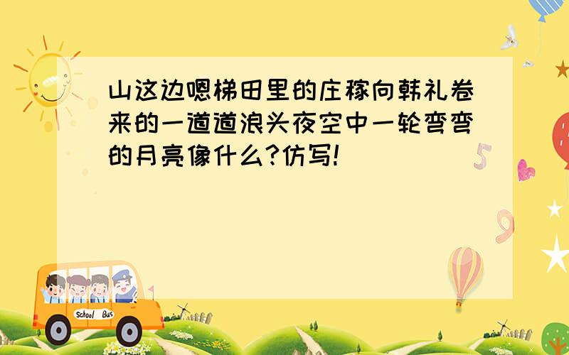 山这边嗯梯田里的庄稼向韩礼卷来的一道道浪头夜空中一轮弯弯的月亮像什么?仿写!