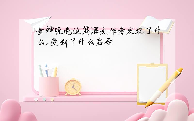 金蝉脱壳这篇课文作者发现了什么,受到了什么启示