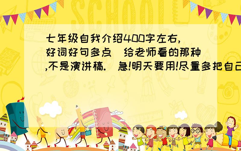 七年级自我介绍400字左右,好词好句多点（给老师看的那种,不是演讲稿.）急!明天要用!尽量多把自己写好一点