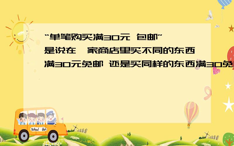 “单笔购买满30元 包邮” 是说在一家商店里买不同的东西满30元免邮 还是买同样的东西满30免邮免邮 跟免运费是不是一个意思?