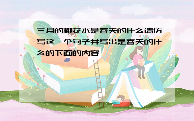 三月的桃花水是春天的什么请仿写这一个句子并写出是春天的什么的下面的内容