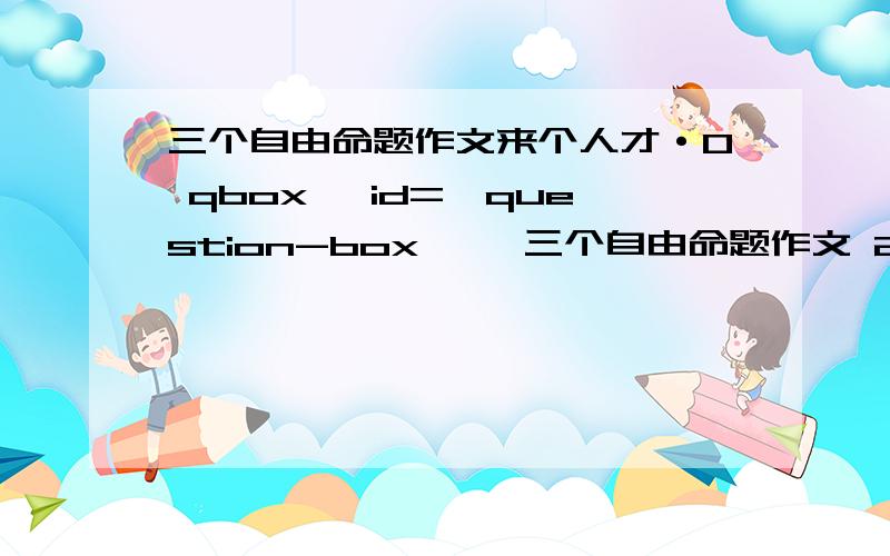 三个自由命题作文来个人才·0 qbox