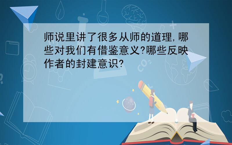 师说里讲了很多从师的道理,哪些对我们有借鉴意义?哪些反映作者的封建意识?