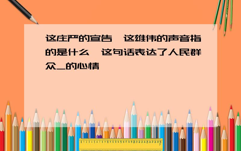 这庄严的宣告,这雄伟的声音指的是什么,这句话表达了人民群众_的心情