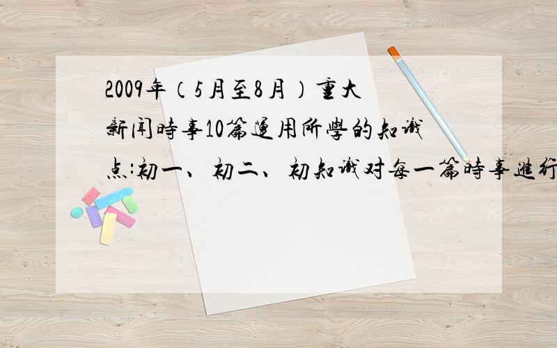 2009年（5月至8月）重大新闻时事10篇运用所学的知识点:初一、初二、初知识对每一篇时事进行评论,每篇评论字数不少于200字.