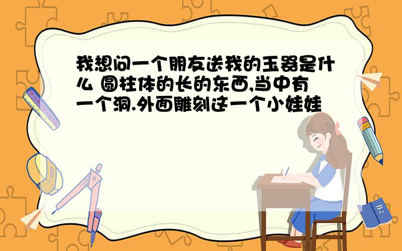 我想问一个朋友送我的玉器是什么 圆柱体的长的东西,当中有一个洞.外面雕刻这一个小娃娃