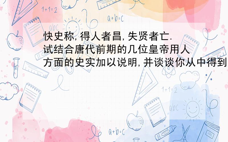 快史称,得人者昌,失贤者亡.试结合唐代前期的几位皇帝用人方面的史实加以说明,并谈谈你从中得到了什么启示