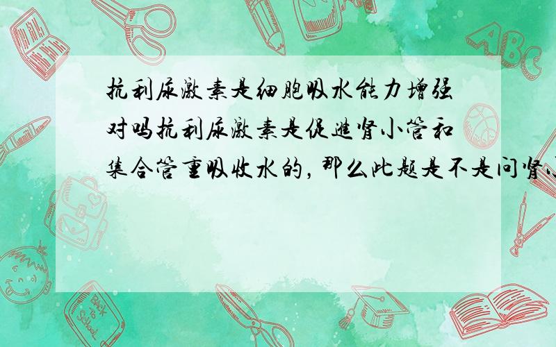 抗利尿激素是细胞吸水能力增强对吗抗利尿激素是促进肾小管和集合管重吸收水的，那么此题是不是问肾小管和集合管的管壁是不是由细胞构成