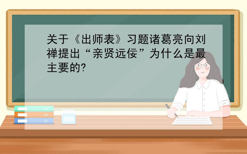 关于《出师表》习题诸葛亮向刘禅提出“亲贤远佞”为什么是最主要的?