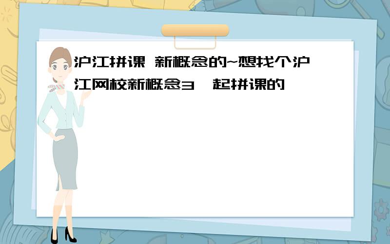 沪江拼课 新概念的~想找个沪江网校新概念3一起拼课的