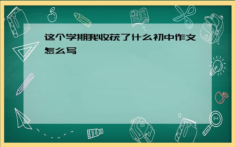 这个学期我收获了什么初中作文怎么写