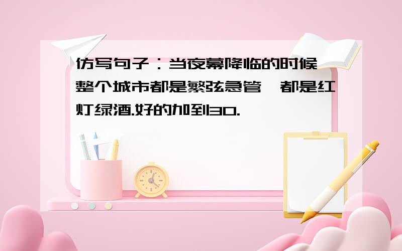 仿写句子：当夜幕降临的时候,整个城市都是繁弦急管,都是红灯绿酒.好的加到30.