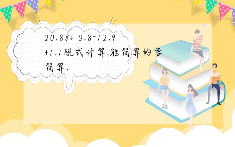 20.88÷0.8-12.9+1.1脱式计算,能简算的要简算.