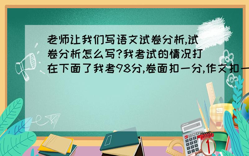 老师让我们写语文试卷分析,试卷分析怎么写?我考试的情况打在下面了我考98分,卷面扣一分,作文扣一分.错的题是（我写的答案）：（ 沙沙）的足音听起来像（ 幽幽）的小令.正确的是 （沙