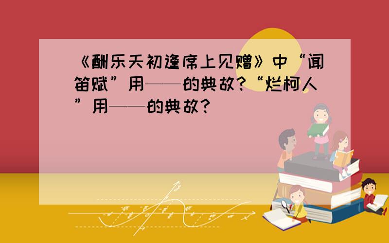 《酬乐天初逢席上见赠》中“闻笛赋”用——的典故?“烂柯人”用——的典故?