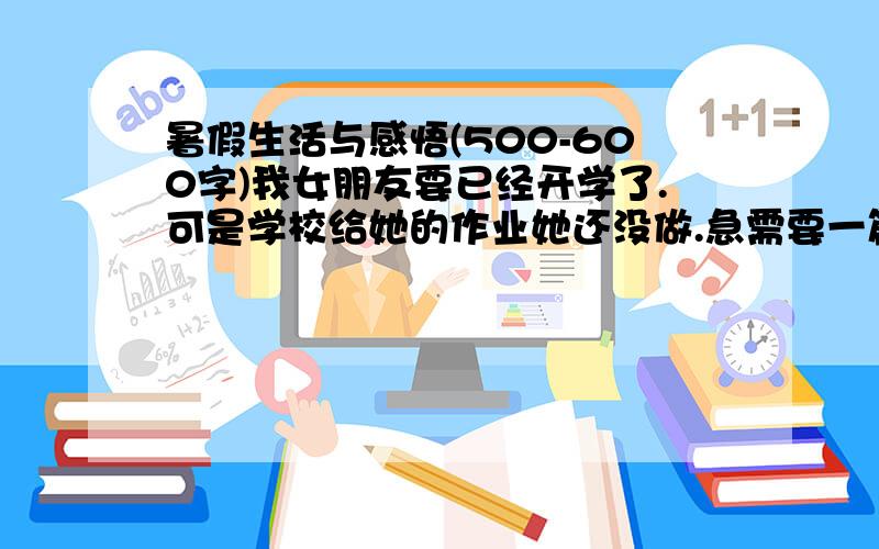 暑假生活与感悟(500-600字)我女朋友要已经开学了.可是学校给她的作业她还没做.急需要一篇标题[暑假生活与感悟]的作文吧..500-600字..她现在读中专 医药系..采纳者加100分限期:明天早上8点必