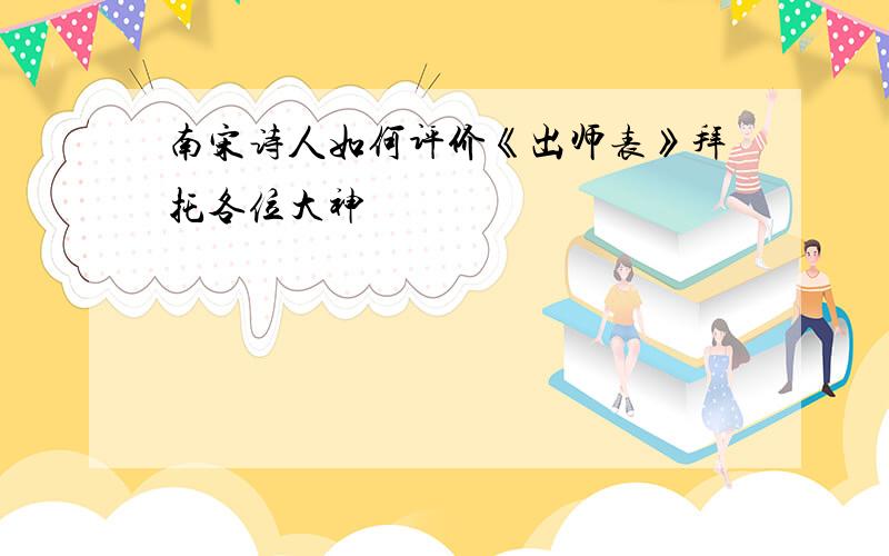 南宋诗人如何评价《出师表》拜托各位大神